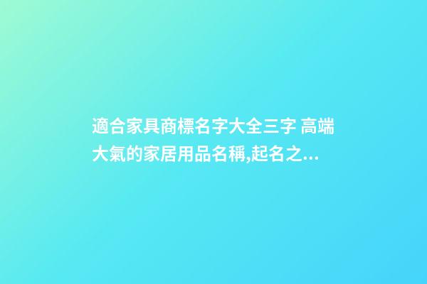 適合家具商標名字大全三字 高端大氣的家居用品名稱,起名之家